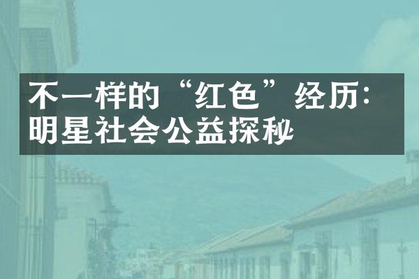 不一样的“红色”经历：明星社会公益探秘