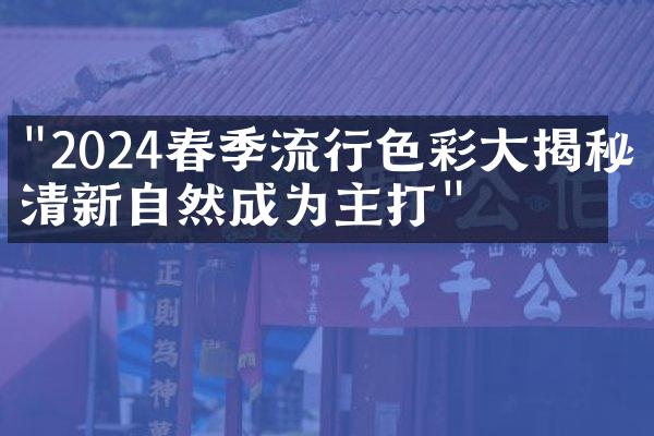 "2024春季流行色彩大揭秘：清新自然成为主打"