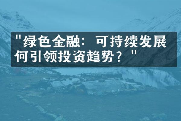 "绿色金融：可持续发展如何引领投资趋势？"