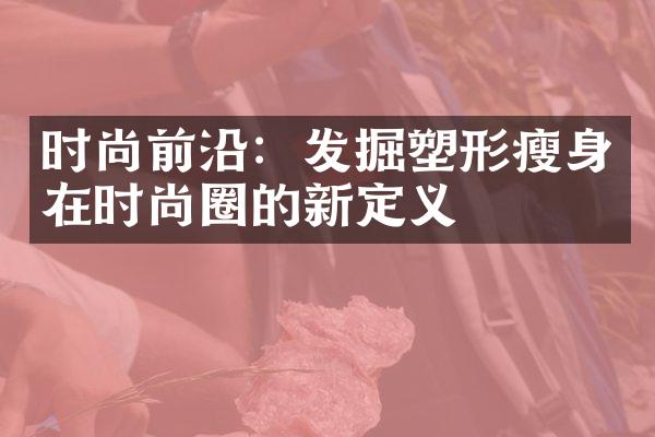 时尚前沿：发掘塑形瘦身在时尚圈的新定义