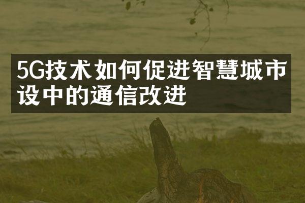 5G技术如何促进智慧城市建设中的通信改进