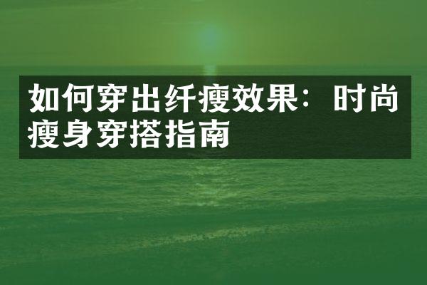 如何穿出纤瘦效果：时尚瘦身穿搭指南