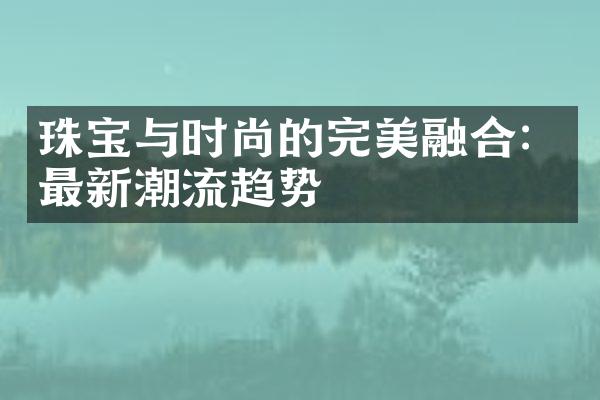 珠宝与时尚的完美融合：最新潮流趋势