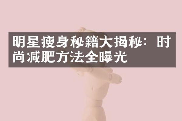 明星瘦身秘籍大揭秘：时尚减肥方法全曝光