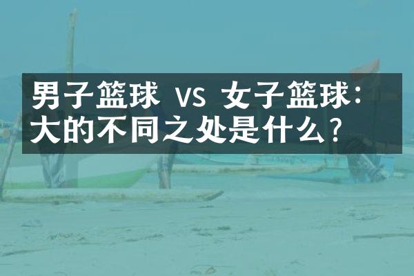 男子篮球 vs 女子篮球：最大的不同之处是什么？