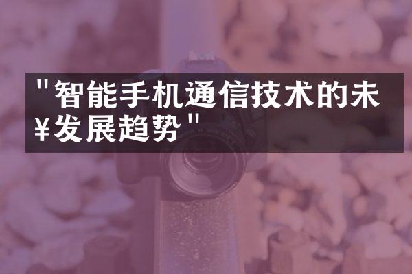 "智能手机通信技术的未来发展趋势"