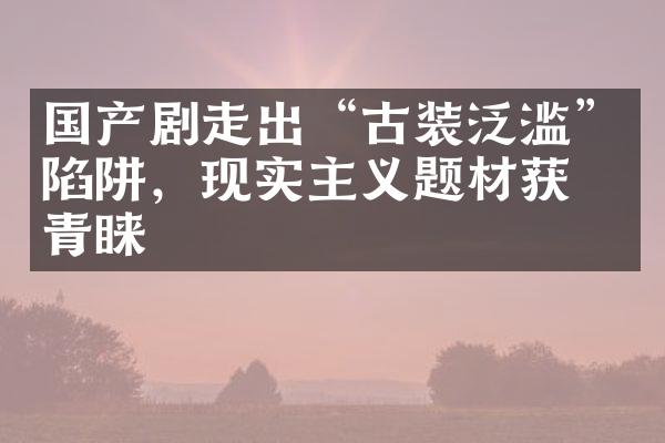 国产剧走出“古装泛滥”陷阱，现实主义题材获得青睐