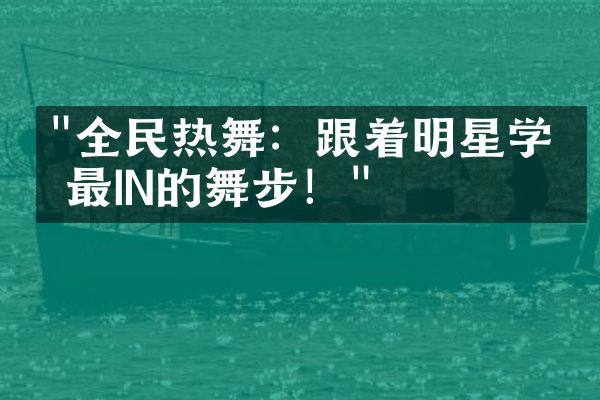 "全民热舞：跟着明星学习最IN的舞步！"