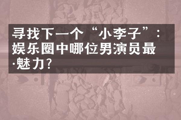 寻找下一个“小李子”：娱乐圈中哪位男演员最具魅力？