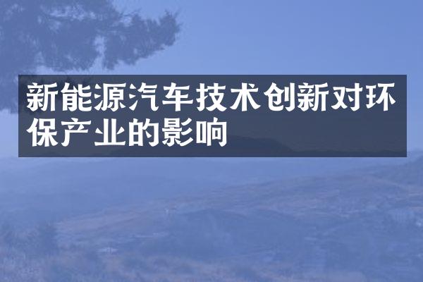 新能源汽车技术创新对环保产业的影响