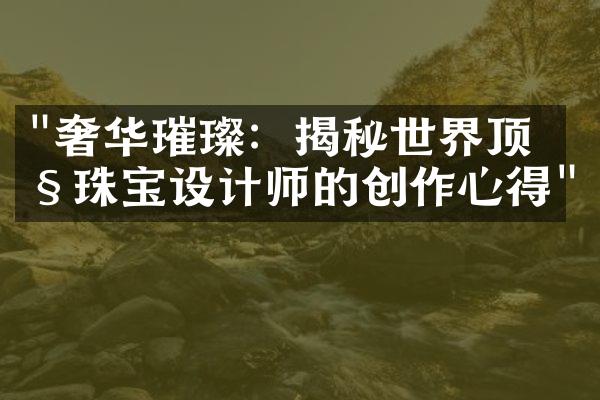 "奢华璀璨：揭秘世界顶级珠宝设计师的创作心得"