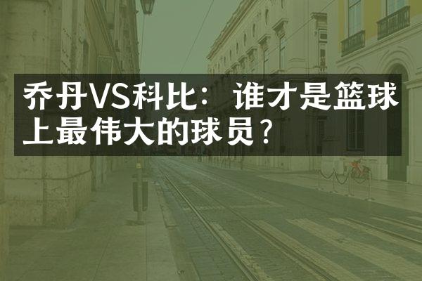 乔丹VS科比：谁才是篮球史上最伟大的球员？