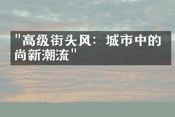 "高级街头风：城市中的时尚新潮流"