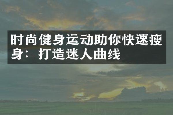 时尚健身运动助你快速瘦身：打造迷人曲线