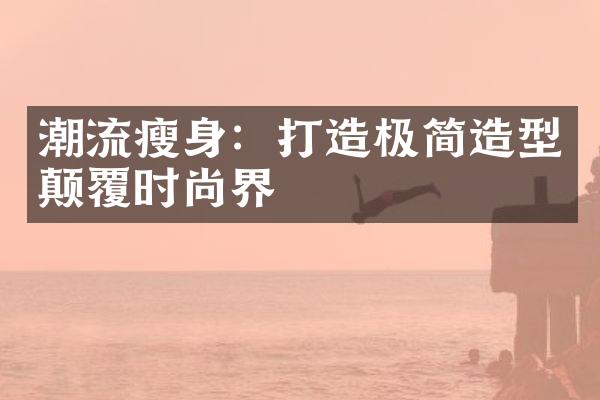 潮流瘦身：打造极简造型颠覆时尚界