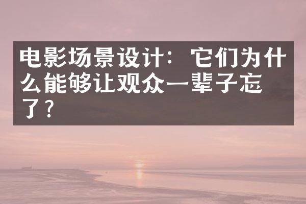 电影场景设计：它们为什么能够让观众一辈子忘不了？