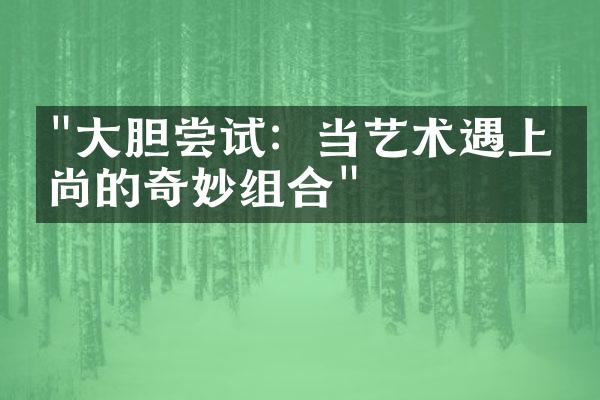 "大胆尝试：当艺术遇上时尚的奇妙组合"