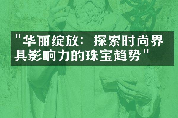 "华丽绽放：探索时尚界最具影响力的珠宝趋势"