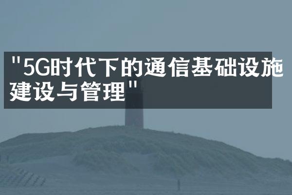 "5G时代下的通信基础设施建设与管理"