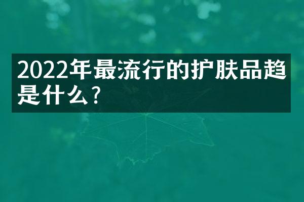 2022年最流行的护肤品趋势是什么？