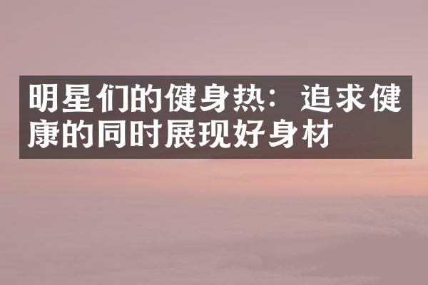 明星们的健身热：追求健康的同时展现好身材