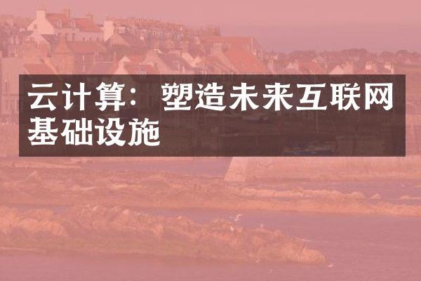 云计算：塑造未来互联网基础设施