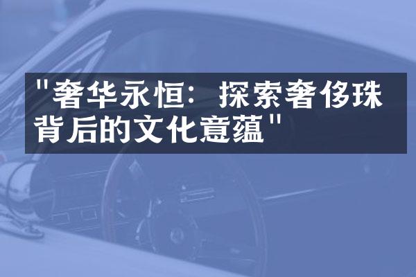 "奢华永恒：探索奢侈珠宝背后的文化意蕴"