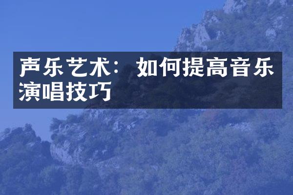 声乐艺术：如何提高音乐演唱技巧