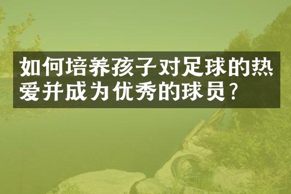 如何培养孩子对足球的热爱并成为优秀的球员？