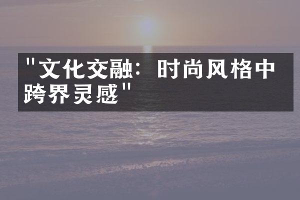 "文化交融：时尚风格中的跨界灵感"