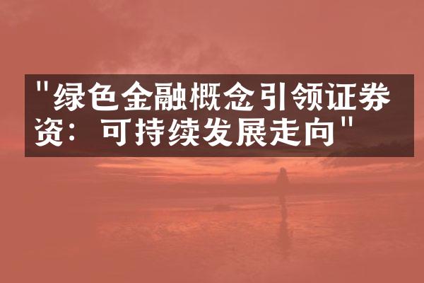 "绿色金融概念引领证券投资：可持续发展走向"