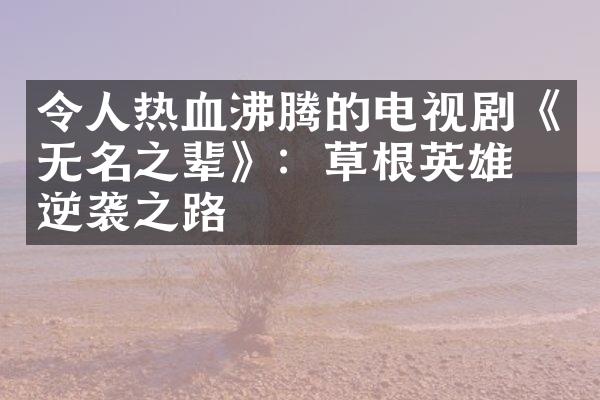 令人热血沸腾的电视剧《无名之辈》：草根英雄的逆袭之路