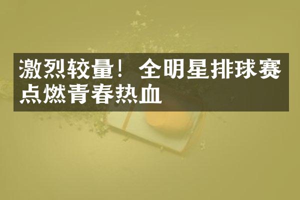 激烈较量！全明星排球赛点燃青春热血