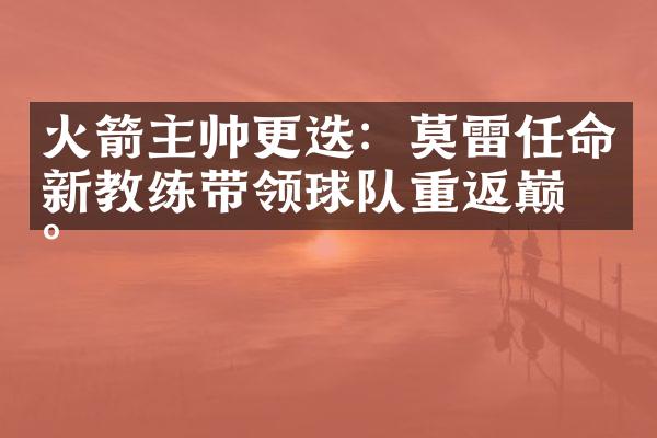 火箭主帅更迭：莫雷任命新教练带领球队重返巅峰