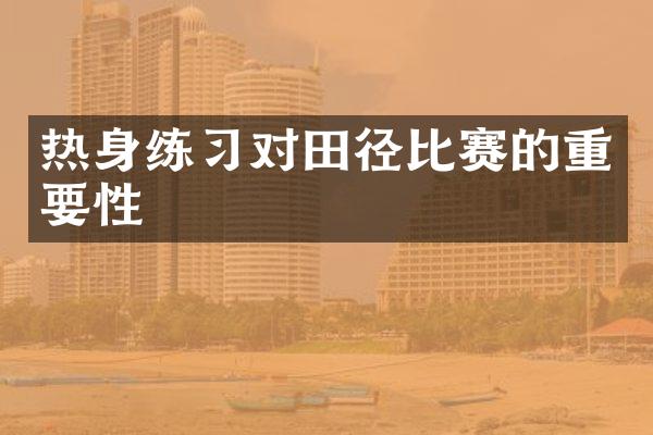 热身练习对田径比赛的重要性