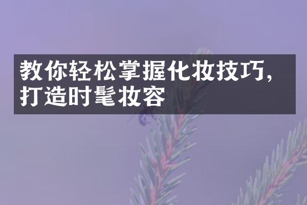 教你轻松掌握化妆技巧，打造时髦妆容