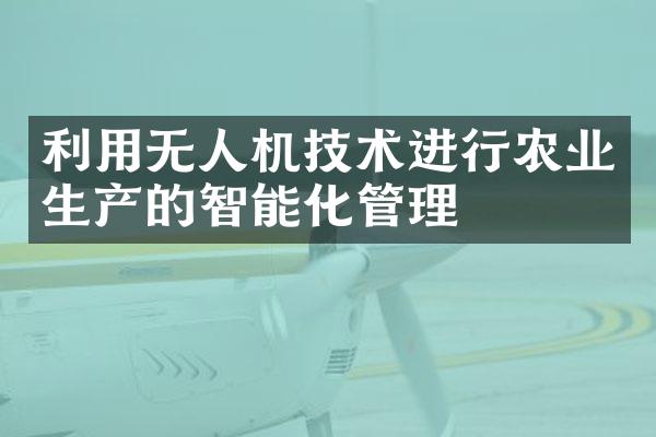 利用无人机技术进行农业生产的智能化管理