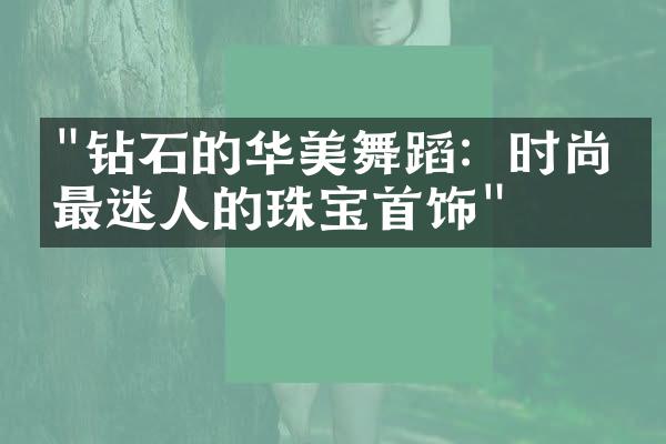 "钻石的华美舞蹈：时尚界最迷人的珠宝首饰"