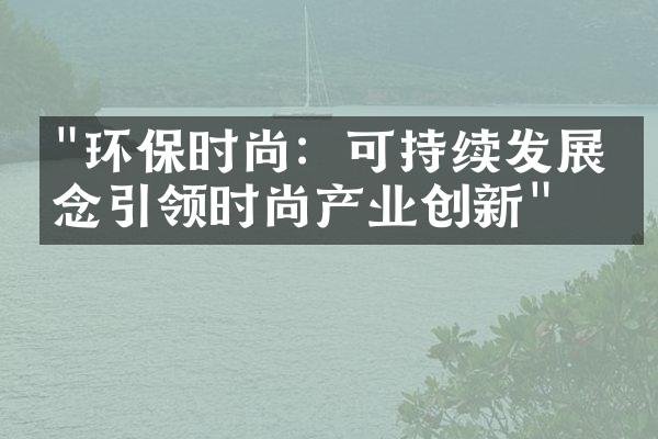 "环保时尚：可持续发展理念引领时尚产业创新"