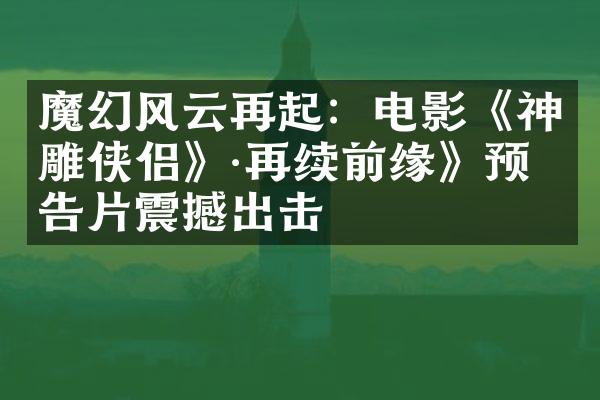 魔幻风云再起：电影《神雕侠侣》&再续前缘》预告片震撼出击