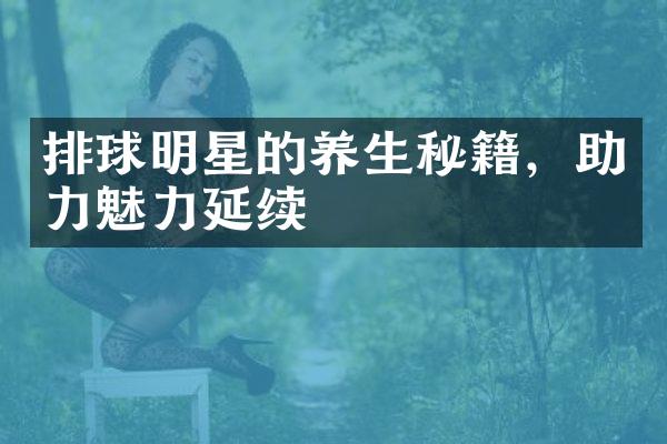 排球明星的养生秘籍，助力魅力延续