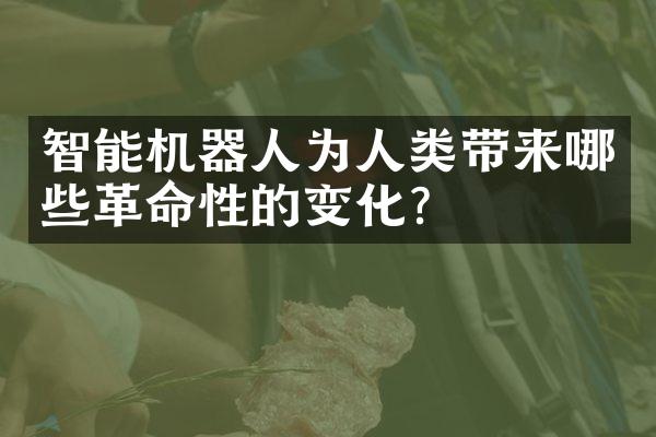 智能机器人为人类带来哪些革命性的变化？