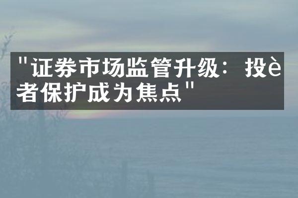 "证券市场监管升级：投资者保护成为焦点"