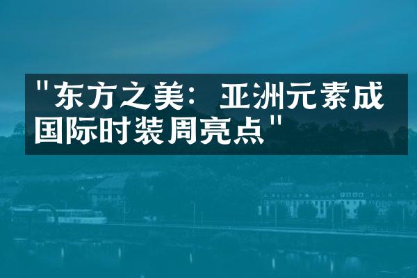 "东方之美：亚洲元素成为国际时装周亮点"