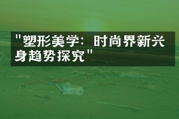 "塑形美学：时尚界新兴瘦身趋势探究"