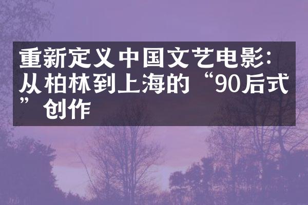 重新定义中国文艺电影：从柏林到上海的“90后式”创作