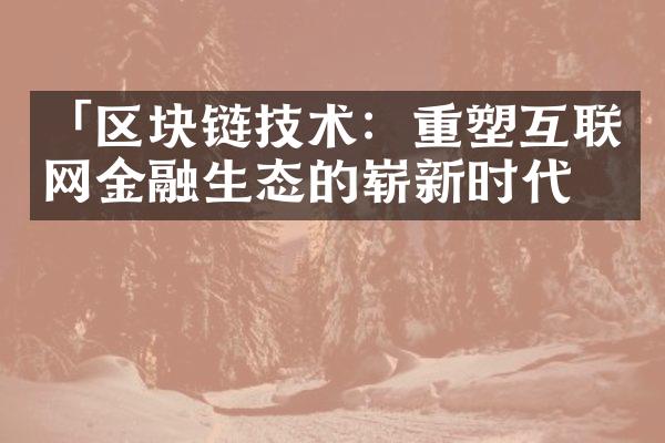 「区块链技术：重塑互联网金融生态的崭新时代」