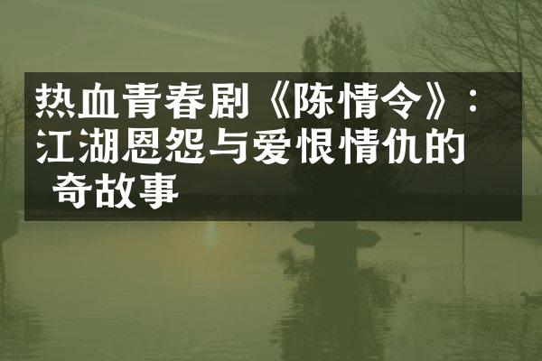 热血青春剧《陈情令》：江湖恩怨与爱恨情仇的传奇故事