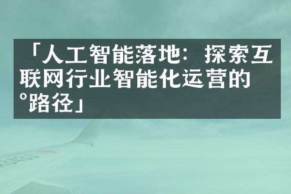 「人工智能落地：探索互联网行业智能化运营的新路径」