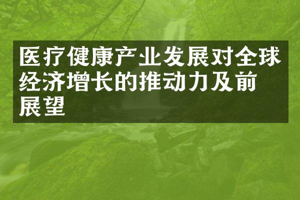 医疗健康产业发展对全球经济增长的推动力及前景展望